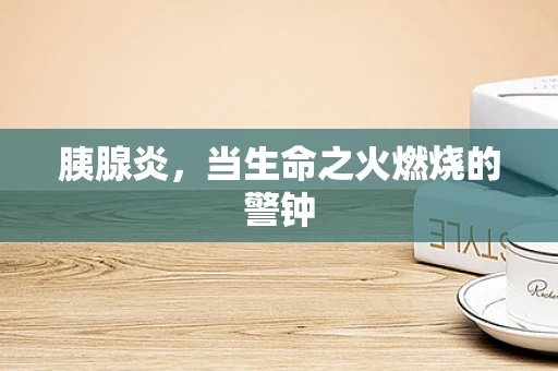 胰腺炎，当生命之火燃烧的警钟