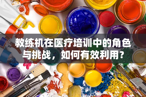 教练机在医疗培训中的角色与挑战，如何有效利用？