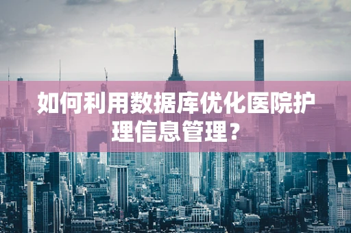 如何利用数据库优化医院护理信息管理？