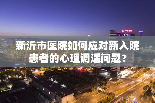 新沂市医院如何应对新入院患者的心理调适问题？