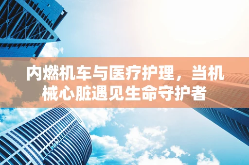 内燃机车与医疗护理，当机械心脏遇见生命守护者