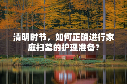 清明时节，如何正确进行家庭扫墓的护理准备？