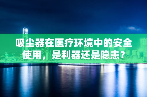 吸尘器在医疗环境中的安全使用，是利器还是隐患？