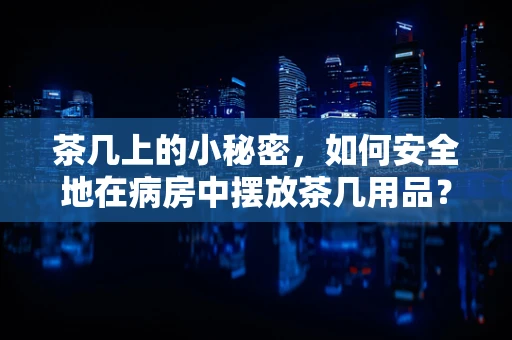 茶几上的小秘密，如何安全地在病房中摆放茶几用品？