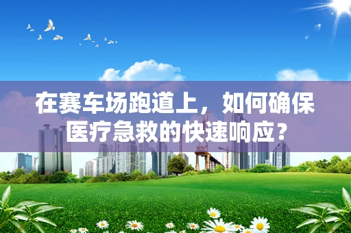 在赛车场跑道上，如何确保医疗急救的快速响应？