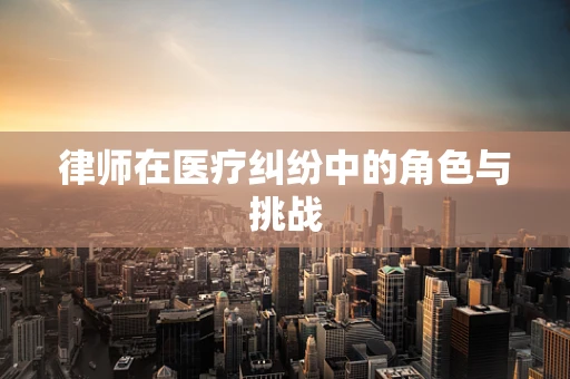 律师在医疗纠纷中的角色与挑战