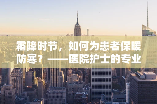 霜降时节，如何为患者保暖防寒？——医院护士的专业视角