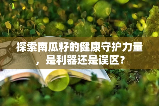 探索南瓜籽的健康守护力量，是利器还是误区？
