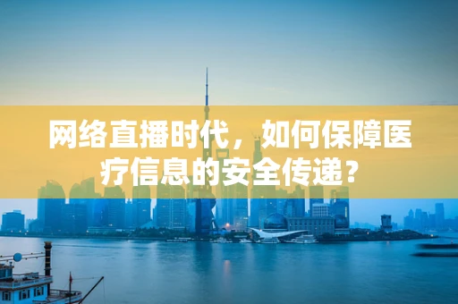 网络直播时代，如何保障医疗信息的安全传递？
