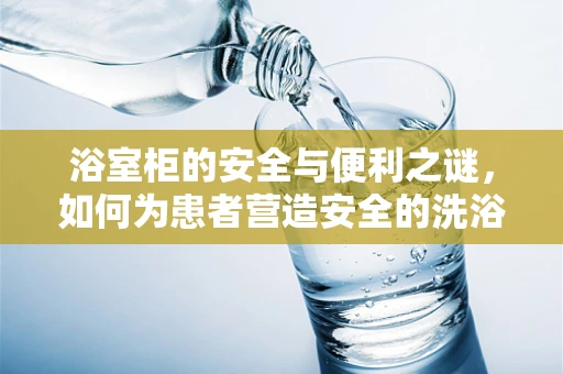 浴室柜的安全与便利之谜，如何为患者营造安全的洗浴环境？