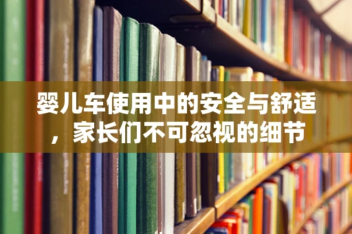 婴儿车使用中的安全与舒适，家长们不可忽视的细节