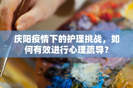 庆阳疫情下的护理挑战，如何有效进行心理疏导？