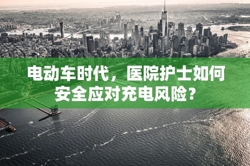 电动车时代，医院护士如何安全应对充电风险？