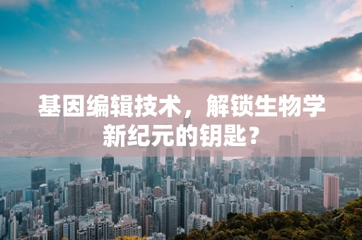 基因编辑技术，解锁生物学新纪元的钥匙？