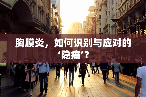 胸膜炎，如何识别与应对的‘隐痛’？
