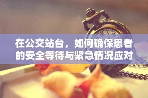 在公交站台，如何确保患者的安全等待与紧急情况应对？