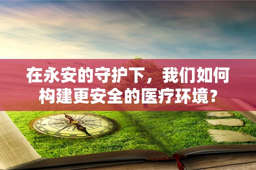 在永安的守护下，我们如何构建更安全的医疗环境？