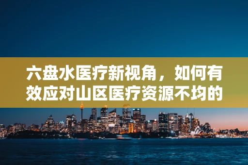 六盘水医疗新视角，如何有效应对山区医疗资源不均的挑战？