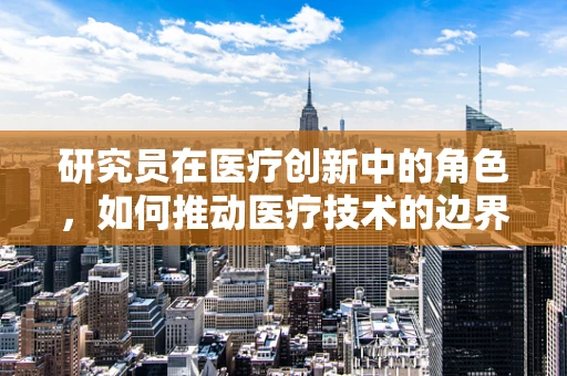 研究员在医疗创新中的角色，如何推动医疗技术的边界？