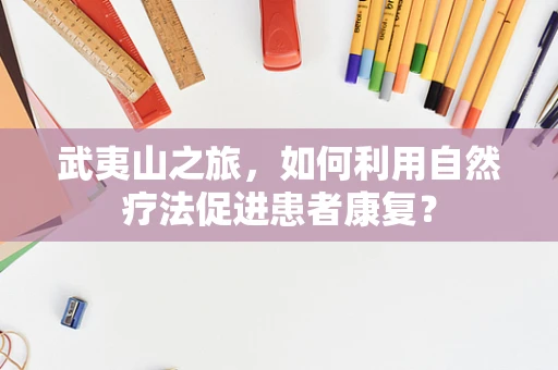 武夷山之旅，如何利用自然疗法促进患者康复？