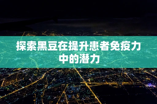 探索黑豆在提升患者免疫力中的潜力