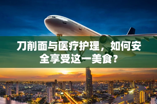 刀削面与医疗护理，如何安全享受这一美食？