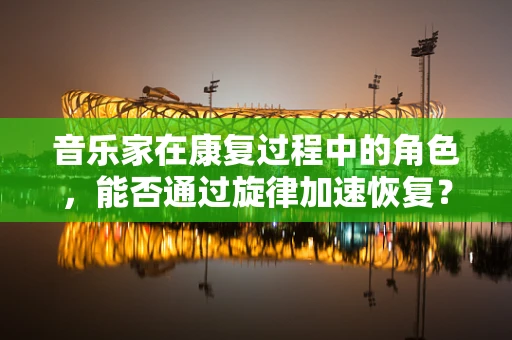 音乐家在康复过程中的角色，能否通过旋律加速恢复？