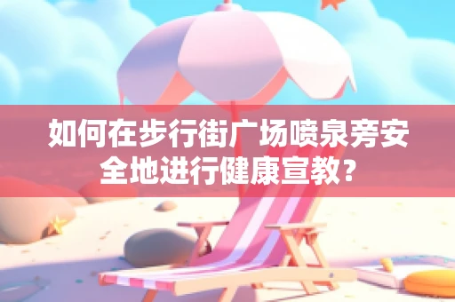 如何在步行街广场喷泉旁安全地进行健康宣教？