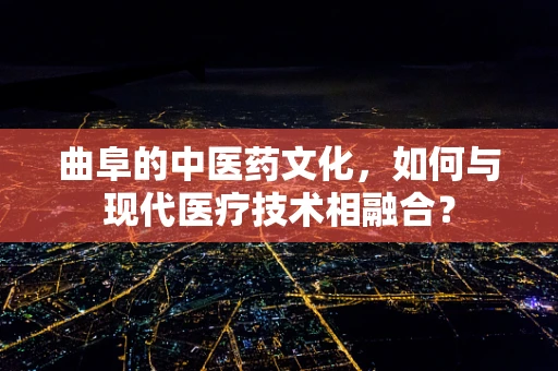 曲阜的中医药文化，如何与现代医疗技术相融合？