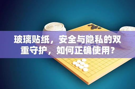玻璃贴纸，安全与隐私的双重守护，如何正确使用？