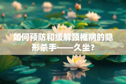 如何预防和缓解颈椎病的隐形杀手——久坐？