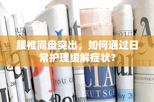 腰椎间盘突出，如何通过日常护理缓解症状？