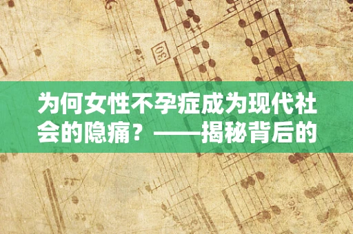 为何女性不孕症成为现代社会的隐痛？——揭秘背后的医学奥秘