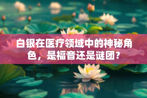 白银在医疗领域中的神秘角色，是福音还是谜团？