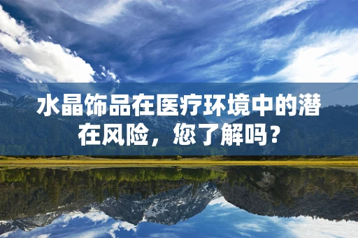 水晶饰品在医疗环境中的潜在风险，您了解吗？