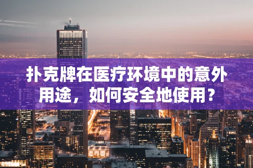 扑克牌在医疗环境中的意外用途，如何安全地使用？