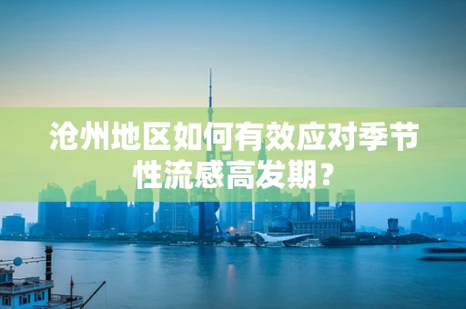 沧州地区如何有效应对季节性流感高发期？