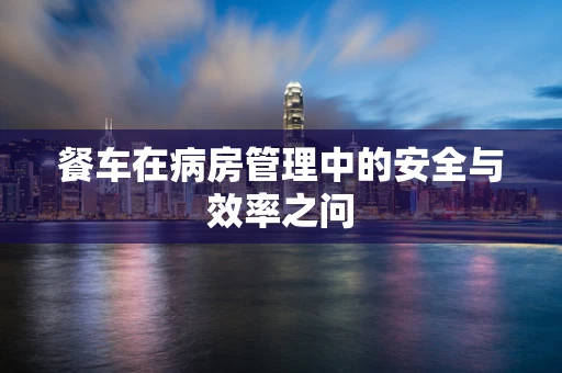 餐车在病房管理中的安全与效率之问