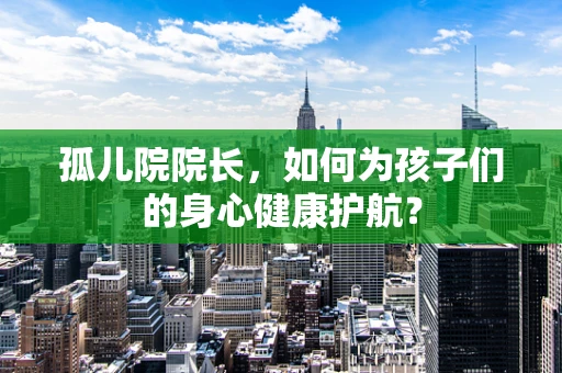 孤儿院院长，如何为孩子们的身心健康护航？