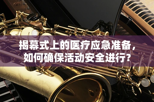 揭幕式上的医疗应急准备，如何确保活动安全进行？