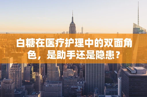 白糖在医疗护理中的双面角色，是助手还是隐患？