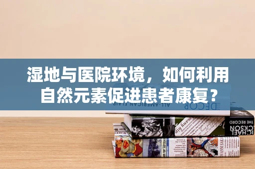 湿地与医院环境，如何利用自然元素促进患者康复？