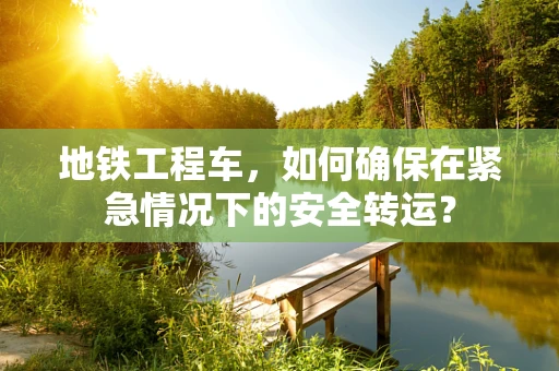 地铁工程车，如何确保在紧急情况下的安全转运？