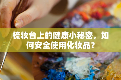 梳妆台上的健康小秘密，如何安全使用化妆品？