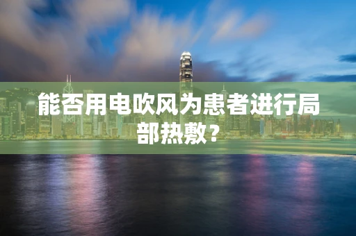 能否用电吹风为患者进行局部热敷？