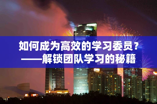 如何成为高效的学习委员？——解锁团队学习的秘籍