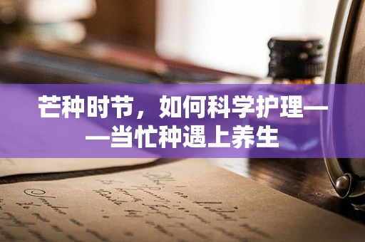 芒种时节，如何科学护理——当忙种遇上养生