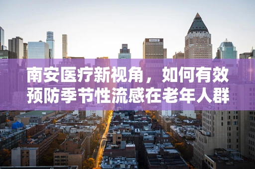 南安医疗新视角，如何有效预防季节性流感在老年人群中的高发？