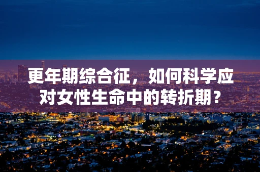 更年期综合征，如何科学应对女性生命中的转折期？
