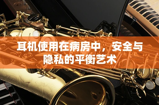 耳机使用在病房中，安全与隐私的平衡艺术